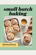 Small Batch Baking: 60 Sweet And Savory Recipes To Satisfy Your Craving