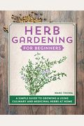 Herb Gardening For Beginners: A Simple Guide To Growing & Using Culinary And Medicinal Herbs At Home