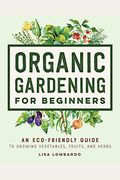 Organic Gardening For Beginners: An Eco-Friendly Guide To Growing Vegetables, Fruits, And Herbs