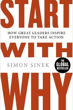 Start With Why: How Great Leaders Inspire Everyone To Take Action Start With Why: How Great Leaders Inspire Everyone To Take Action