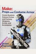 Make: Props And Costume Armor: Create Realistic Science Fiction & Fantasy Weapons, Armor, And Accessories