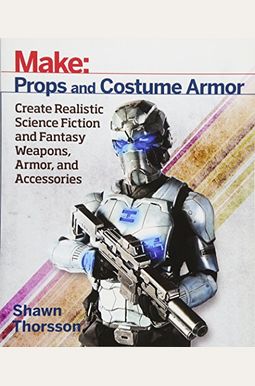 Make: Props And Costume Armor: Create Realistic Science Fiction & Fantasy Weapons, Armor, And Accessories Make: Props And Costume Armor: Create Realistic Science Fiction & Fantasy Weapons, Armor, And Accessories