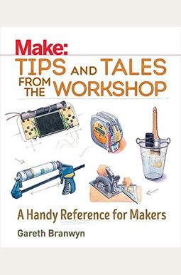 Make: Tips And Tales From The Workshop: A Handy Reference For Makers Make: Tips And Tales From The Workshop: A Handy Reference For Makers
