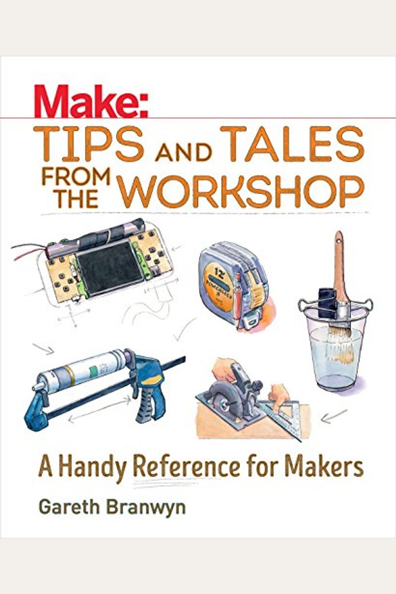 Make: Tips And Tales From The Workshop: A Handy Reference For Makers