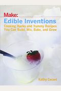 Edible Inventions: Cooking Hacks And Yummy Recipes You Can Build, Mix, Bake, And Grow