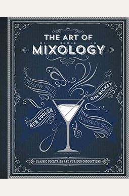 The Art Of Mixology: Classic Cocktails And Curious Concoctions The Art Of Mixology: Classic Cocktails And Curious Concoctions