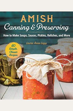 Amish Canning & Preserving: How To Make Soups, Sauces, Pickles, Relishes, And More Amish Canning & Preserving: How To Make Soups, Sauces, Pickles, Relishes, And More