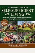 The Essential Guide To Self-Sufficient Living: Vegetable Gardening, Canning And Fermenting, Keeping Chickens, And More