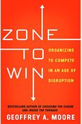 Zone To Win: Organizing To Compete In An Age Of Disruption