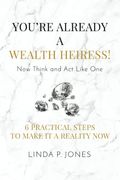 You're Already A Wealth Heiress! Now Think And Act Like One: 6 Practical Steps To Make It A Reality Now
