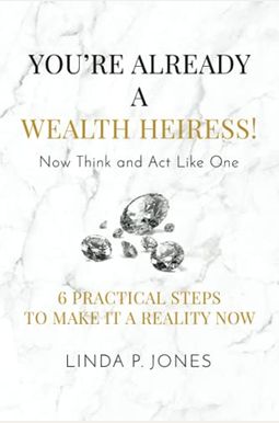 You're Already A Wealth Heiress! Now Think And Act Like One: 6 Practical Steps To Make It A Reality Now You're Already A Wealth Heiress! Now Think And Act Like One: 6 Practical Steps To Make It A Reality Now