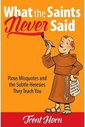 What The Saints Never Said: Pious Misquotes And The Subtle Heresies They Teach You
