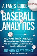 A Fan's Guide to Baseball Analytics: Why War, Whip, Woba, and Other Advanced Sabermetrics Are Essential to Understanding Modern Baseball