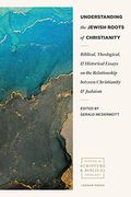 Understanding The Jewish Roots Of Christianity: Biblical, Theological, And Historical Essays On The Relationship Between Christianity And Judaism