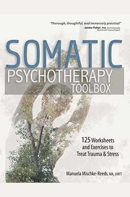 Somatic Psychotherapy Toolbox: 125 Worksheets And Exercises To Treat Trauma & Stress Somatic Psychotherapy Toolbox: 125 Worksheets And Exercises To Treat Trauma & Stress