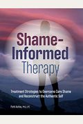 Shame-Informed Therapy: Treatment Strategies To Overcome Core Shame And Reconstruct The Authentic Self