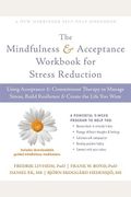 The Mindfulness And Acceptance Workbook For Stress Reduction: Using Acceptance And Commitment Therapy To Manage Stress, Build Resilience, And Create T