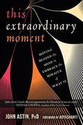 This Extraordinary Moment: Moving Beyond The Mind To Embrace The Miracle Of What Is