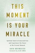 This Moment Is Your Miracle: Spiritual Tools To Transcend Fear And Experience The Power Of The Present Moment