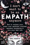 I Don't Want To Be An Empath Anymore: How To Reclaim Your Power Over Emotional Overload, Maintain Boundaries, And Live Your Best Life