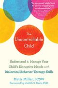 The Uncontrollable Child: Understand And Manage Your Child's Disruptive Moods With Dialectical Behavior Therapy Skills