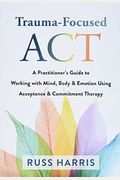 Trauma-Focused Act: A Practitioner's Guide To Working With Mind, Body, And Emotion Using Acceptance And Commitment Therapy