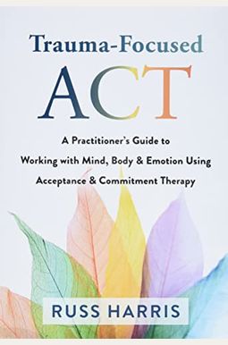 Trauma-Focused ACT: A Practitioner's Guide to Working with Mind, Body, and Emotion Using Acceptance and Commitment Therapy Trauma-Focused ACT: A Practitioner's Guide to Working with Mind, Body, and Emotion Using Acceptance and Commitment Therapy
