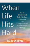 When Life Hits Hard: How To Transcend Grief, Crisis, And Loss With Acceptance And Commitment Therapy