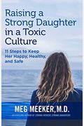 Raising A Strong Daughter In A Toxic Culture: 11 Steps To Keep Her Happy, Healthy, And Safe