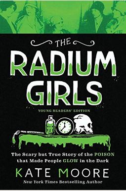 The Radium Girls: Young Readers' Edition: The Scary But True Story Of The Poison That Made People Glow In The Dark The Radium Girls: Young Readers' Edition: The Scary But True Story Of The Poison That Made People Glow In The Dark