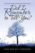 Did I Remember To Tell You?: A Real-Life Guidebook For Dementia Family Caregivers