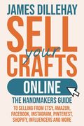 Sell Your Crafts Online: The Handmakers Guide To Selling From Etsy, Amazon, Facebook, Instagram, Pinterest, Shopify, Influencers And More