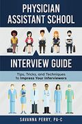 Physician Assistant School Interview Guide: Tips, Tricks, And Techniques To Impress Your Interviewers