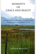 Moments Of Grace And Beauty: Forty Stories Of Kindness, Courage, And Generosity In A Troubled World