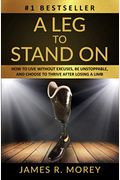 A Leg To Stand On: How To Live Without Excuses, Be Unstoppable, And Choose To Thrive After Losing A Limb