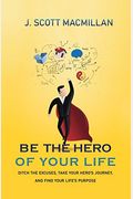 Be the Hero of Your Life: Ditch the Excuses, Take Your Hero's Journey, and Find Your Life's Purpose
