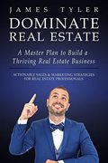 Dominate Real Estate: A Master Plan To Build A Thriving Real Estate Business With Actionable Sales And Marketing Strategies For Real Estate