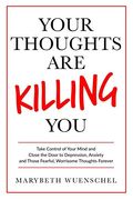 Your Thoughts Are Killing You: Take Control Of Your Mind And Close The Door To Depression, Anxiety And Those Fearful, Worrisome Thoughts Forever
