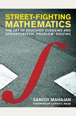 Street-Fighting Mathematics: The Art of Educated Guessing and Opportunistic Problem Solving Street-Fighting Mathematics: The Art of Educated Guessing and Opportunistic Problem Solving