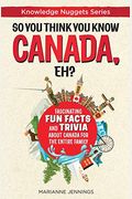 So You Think You Know Canada, Eh?: Fascinating Fun Facts And Trivia About Canada For The Entire Family