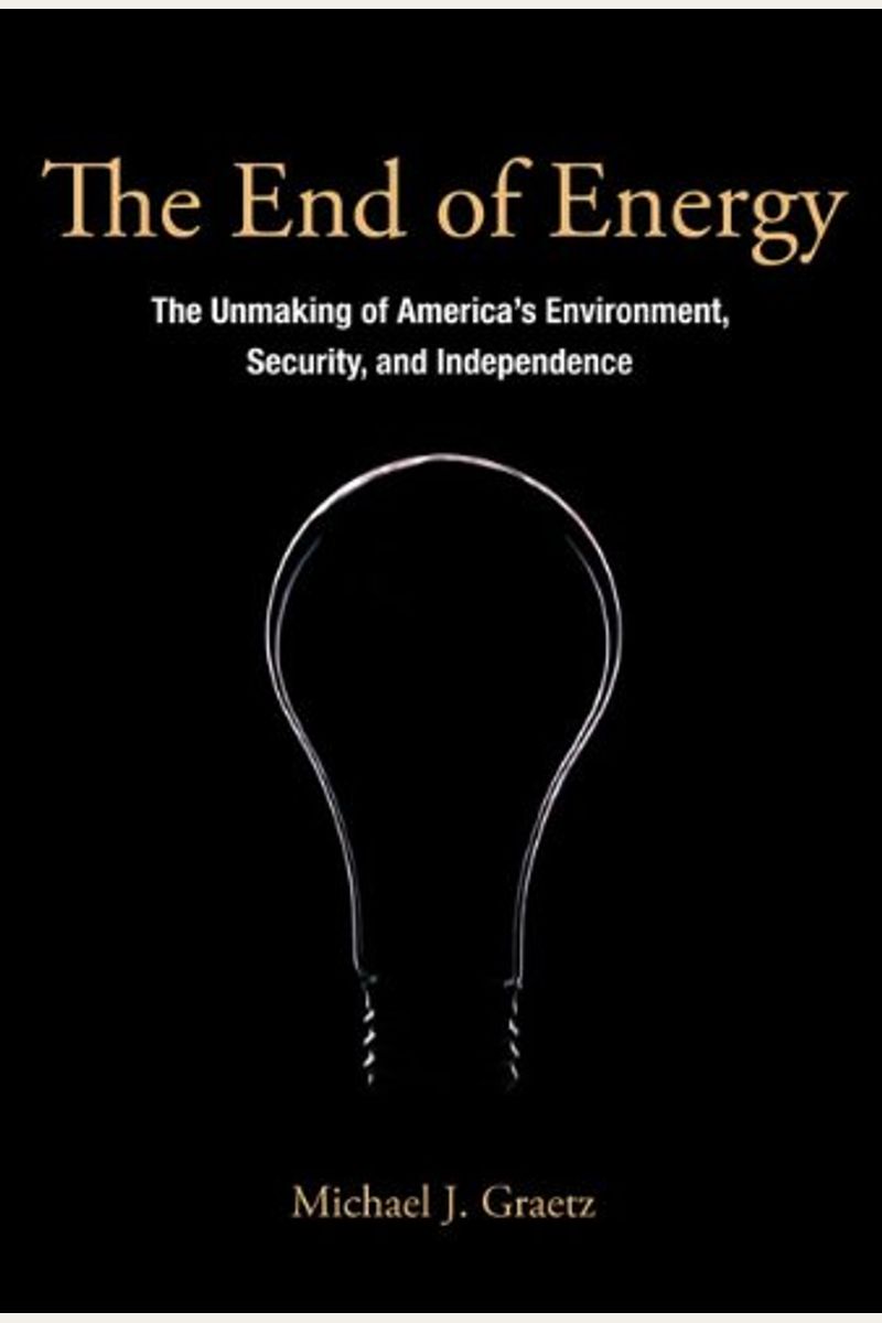 The End Of Energy: The Unmaking Of America's Environment, Security, And Independence