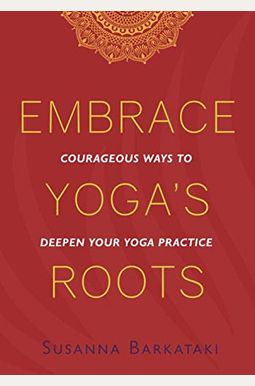 Embrace Yoga's Roots: Courageous Ways to Deepen Your Yoga Practice Embrace Yoga's Roots: Courageous Ways to Deepen Your Yoga Practice