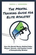 The Mental Training Guide For Elite Athletes: How The Mental Master Method Helps Players, Parents, And Coaches Create A Championship Mindset