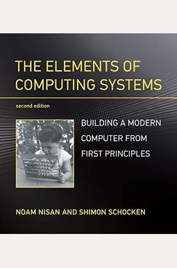The Elements Of Computing Systems, Second Edition: Building A Modern Computer From First Principles The Elements Of Computing Systems, Second Edition: Building A Modern Computer From First Principles