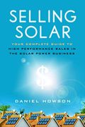 Selling Solar: Your Complete Guide To High-Performance Sales In The Solar Power Business