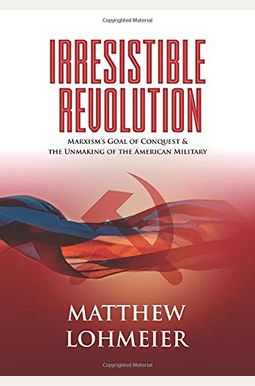 Irresistible Revolution: Marxism's Goal Of Conquest & The Unmaking Of The American Military Irresistible Revolution: Marxism's Goal Of Conquest & The Unmaking Of The American Military