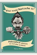What Would Nietzsche Do?: Philosophical Solutions To Everyday Problems