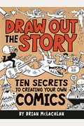 Draw Out The Story: Ten Secrets To Creating Your Own Comics