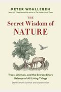 The Secret Wisdom of Nature: Trees, Animals, and the Extraordinary Balance of All Living Things --- Stories from Science and Observation
