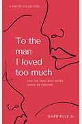 To The Man I Loved Too Much: And The Ones Who Didn't Love Me Enough